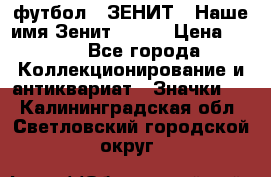 1.1) футбол : ЗЕНИТ - Наше имя Зенит № 019 › Цена ­ 499 - Все города Коллекционирование и антиквариат » Значки   . Калининградская обл.,Светловский городской округ 